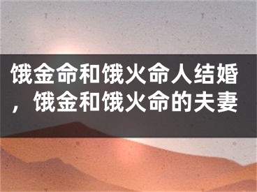 饿金命和饿火命人结婚，饿金和饿火命的夫妻