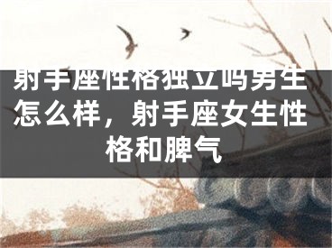 射手座性格独立吗男生怎么样，射手座女生性格和脾气
