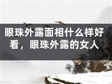 眼珠外露面相什么样好看，眼珠外露的女人