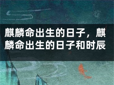 麒麟命出生的日子,麒麟命出生的日子和时辰