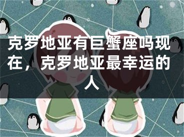克罗地亚有巨蟹座吗现在，克罗地亚最幸运的人