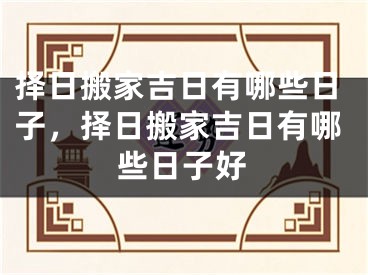 择日搬家吉日有哪些日子，择日搬家吉日有哪些日子好
