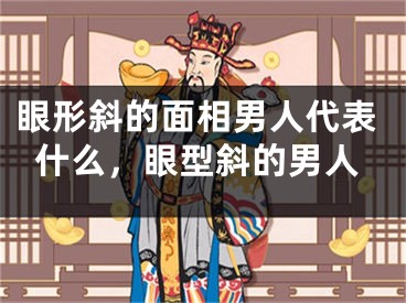 眼形斜的面相男人代表什么,眼型斜的男人