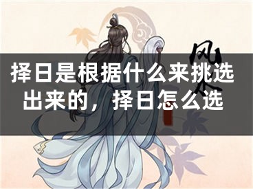 择日是根据什么来挑选出来的，择日怎么选