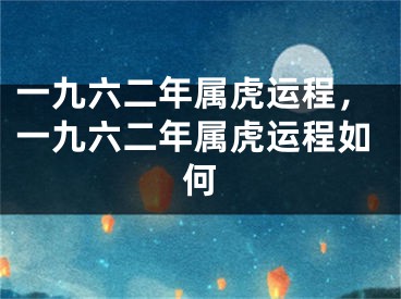 一九六二年属虎运程,一九六二年属虎运程如何