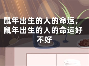 鼠年出生的人的命运，鼠年出生的人的命运好不好