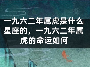 一九六二年属虎是什么星座的，一九六二年属虎的命运如何