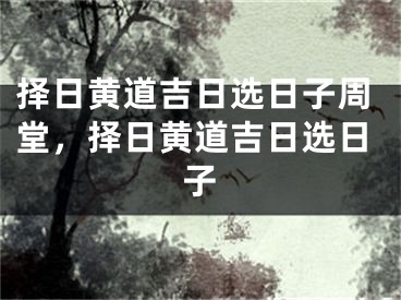 择日黄道吉日选日子周堂，择日黄道吉日选日子