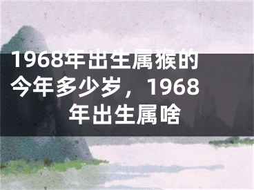 1968年出生属猴的今年多少岁，1968年出生属啥
