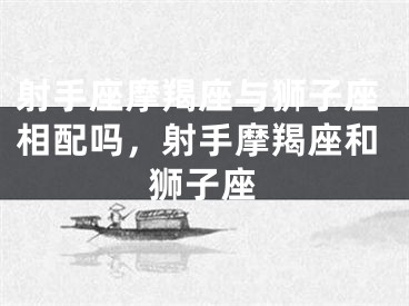 射手座摩羯座与狮子座相配吗,射手摩羯座和狮子座