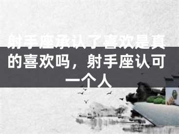 射手座承认了喜欢是真的喜欢吗，射手座认可一个人
