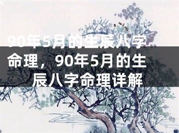 90年5月的生辰八字命理，90年5月的生辰八字命理详解