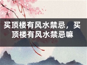 买顶楼有风水禁忌，买顶楼有风水禁忌嘛