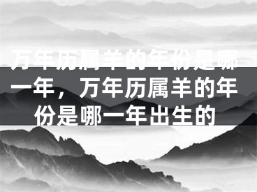 万年历属羊的年份是哪一年,万年历属羊的年份是哪一年出生的
