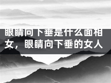 眼睛向下垂是什么面相女，眼睛向下垂的女人