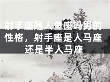 射手座是人鱼座吗男的性格,射手座是人马座还是半人马座