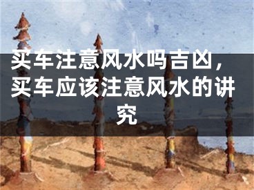 买车注意风水吗吉凶，买车应该注意风水的讲究