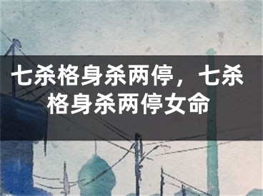 七杀格身杀两停，七杀格身杀两停女命
