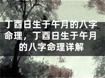 丁酉日生于午月的八字命理，丁酉日生于午月的八字命理详解