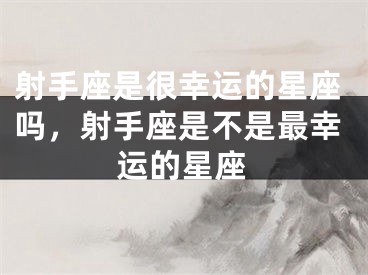 射手座是很幸运的星座吗，射手座是不是最幸运的星座