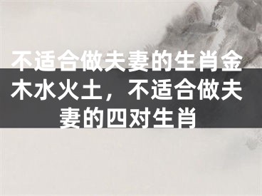 不适合做夫妻的生肖金木水火土,不适合做夫妻的四对生肖