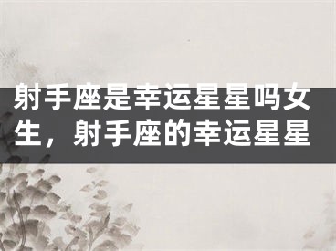 射手座是幸运星星吗女生,射手座的幸运星星
