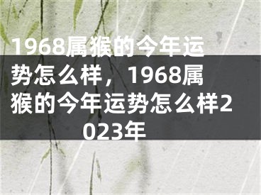 1968属猴的今年运势怎么样，1968属猴的今年运势怎么样2023年