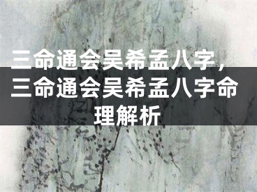 三命通会吴希孟八字,三命通会吴希孟八字命理解析