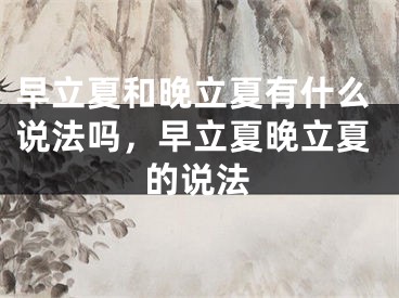 早立夏和晚立夏有什么说法吗，早立夏晚立夏的说法