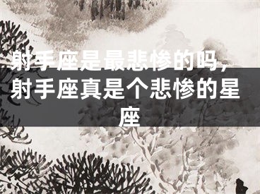 射手座是最悲惨的吗，射手座真是个悲惨的星座