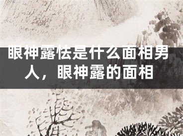眼神露怯是什么面相男人,眼神露的面相