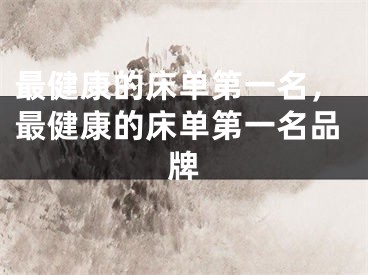 最健康的床单第一名，最健康的床单第一名品牌