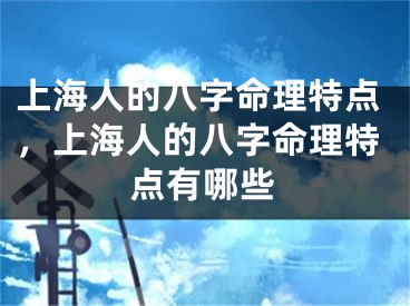 上海人的八字命理特点,上海人的八字命理特点有哪些