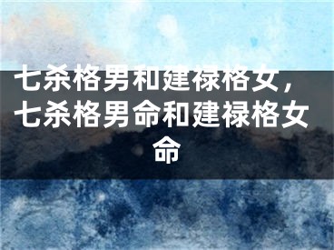 七杀格男和建禄格女，七杀格男命和建禄格女命