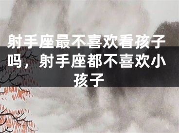 射手座最不喜欢看孩子吗，射手座都不喜欢小孩子