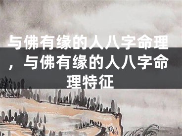 与佛有缘的人八字命理，与佛有缘的人八字命理特征