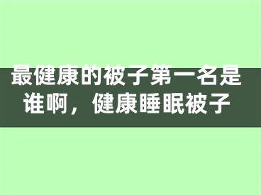 最健康的被子第一名是谁啊，健康睡眠被子