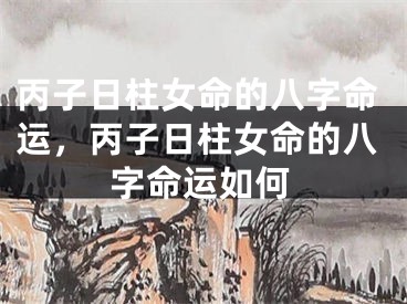 丙子日柱女命的八字命运，丙子日柱女命的八字命运如何