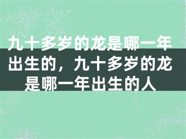 九十多岁的龙是哪一年出生的，九十多岁的龙是哪一年出生的人