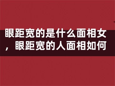 眼距宽的是什么面相女，眼距宽的人面相如何