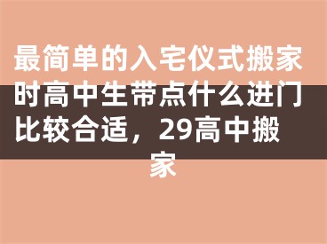 最简单的入宅仪式搬家时高中生带点什么进门比较合适，29高中搬家