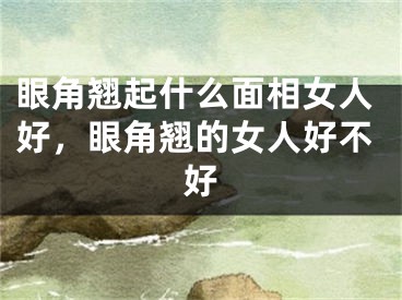 眼角翘起什么面相女人好，眼角翘的女人好不好