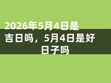 2026年5月4日是吉日吗，5月4日是好日子吗