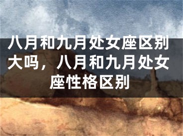 八月和九月处女座区别大吗，八月和九月处女座性格区别