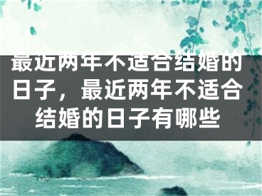 最近两年不适合结婚的日子，最近两年不适合结婚的日子有哪些