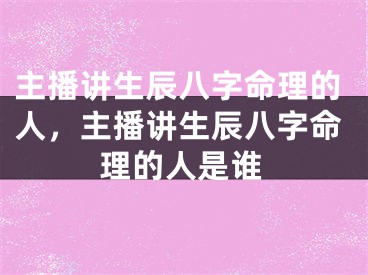 主播讲生辰八字命理的人，主播讲生辰八字命理的人是谁