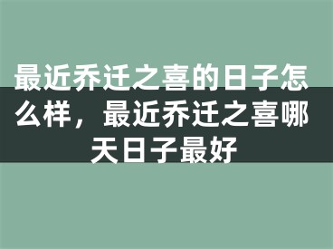 最近乔迁之喜的日子怎么样，最近乔迁之喜哪天日子最好
