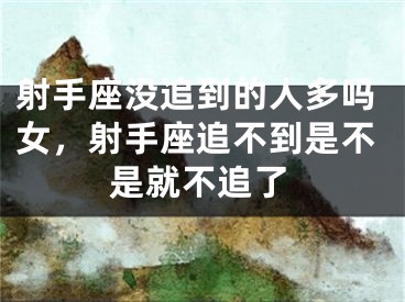 射手座没追到的人多吗女，射手座追不到是不是就不追了