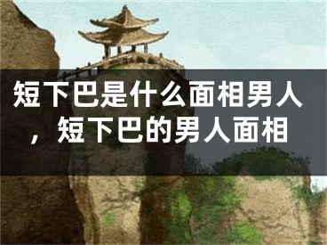 短下巴是什么面相男人，短下巴的男人面相