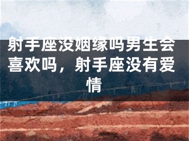 射手座没姻缘吗男生会喜欢吗，射手座没有爱情